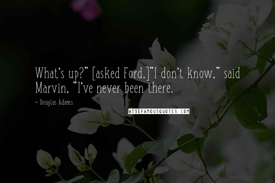 Douglas Adams Quotes: What's up?" [asked Ford.]"I don't know," said Marvin, "I've never been there.