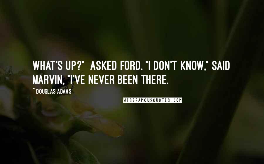 Douglas Adams Quotes: What's up?" [asked Ford.]"I don't know," said Marvin, "I've never been there.