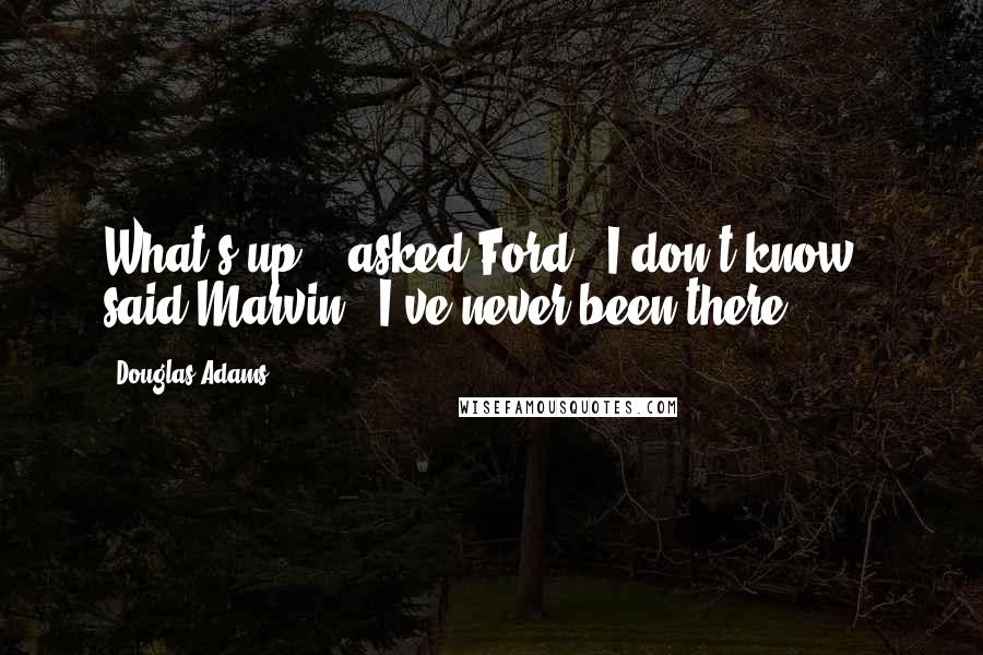 Douglas Adams Quotes: What's up?" [asked Ford.]"I don't know," said Marvin, "I've never been there.
