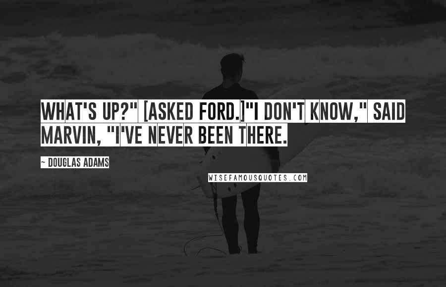 Douglas Adams Quotes: What's up?" [asked Ford.]"I don't know," said Marvin, "I've never been there.