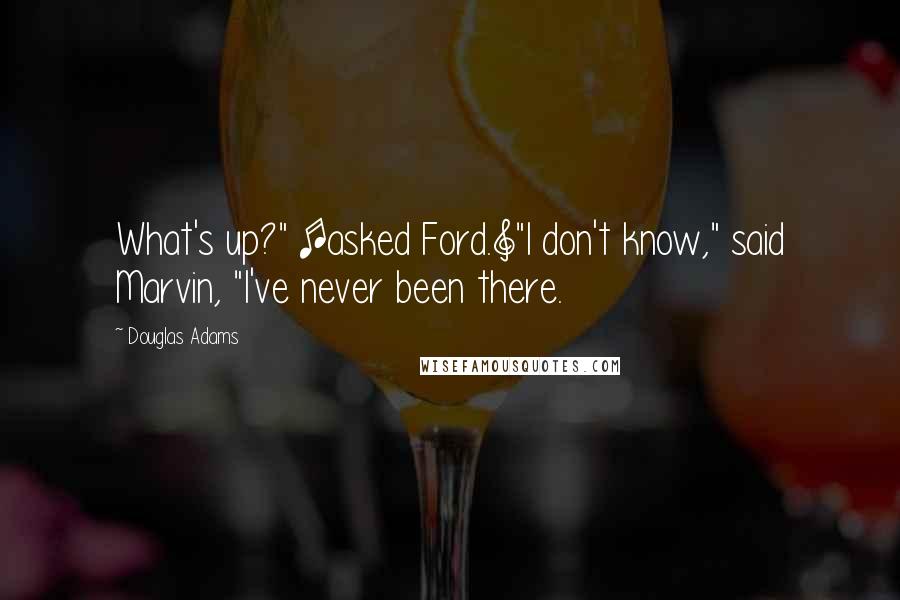 Douglas Adams Quotes: What's up?" [asked Ford.]"I don't know," said Marvin, "I've never been there.