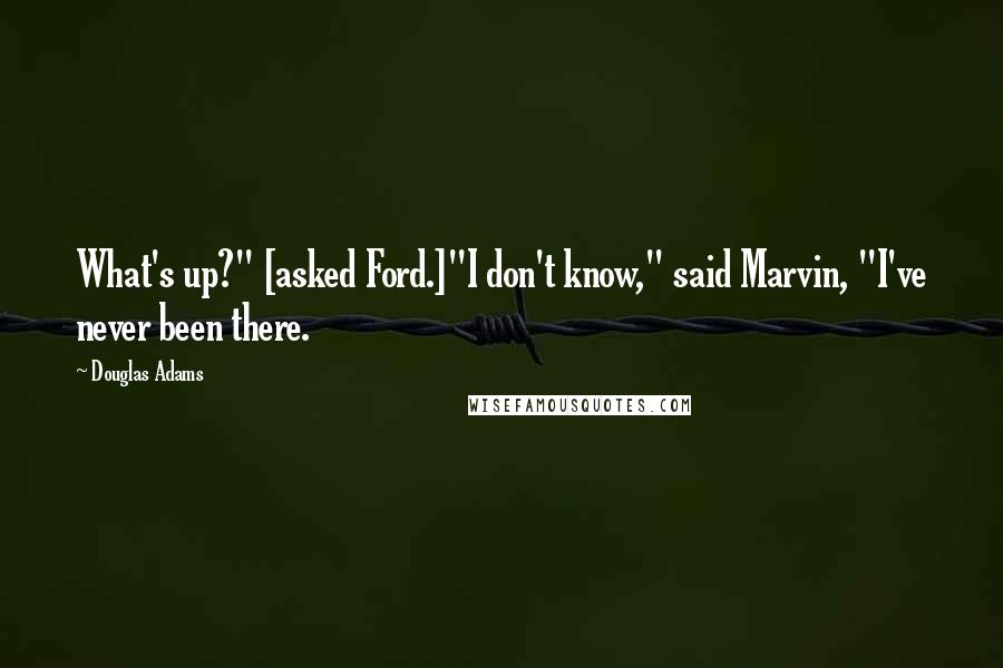 Douglas Adams Quotes: What's up?" [asked Ford.]"I don't know," said Marvin, "I've never been there.