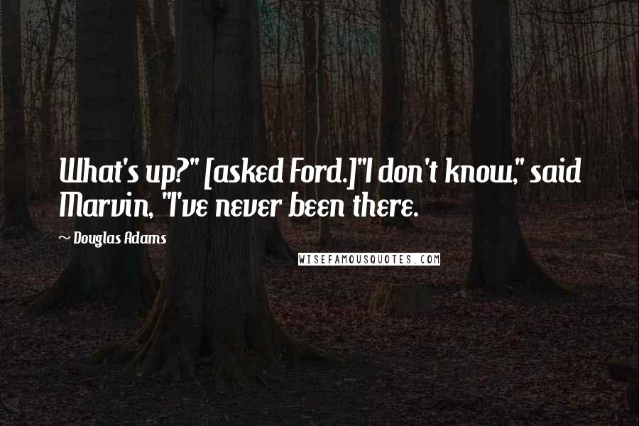 Douglas Adams Quotes: What's up?" [asked Ford.]"I don't know," said Marvin, "I've never been there.