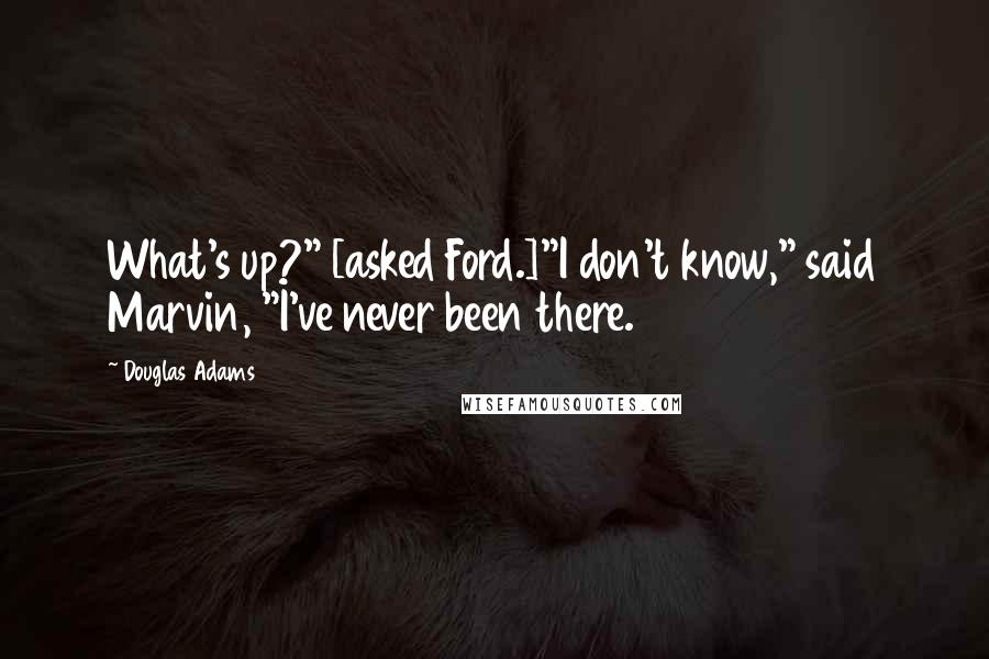Douglas Adams Quotes: What's up?" [asked Ford.]"I don't know," said Marvin, "I've never been there.