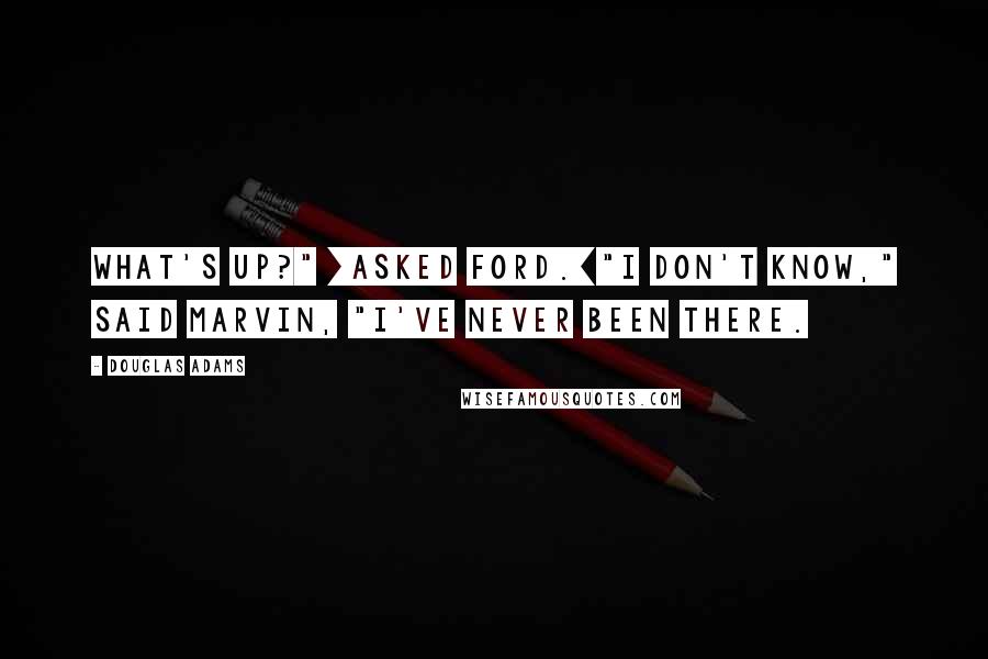 Douglas Adams Quotes: What's up?" [asked Ford.]"I don't know," said Marvin, "I've never been there.