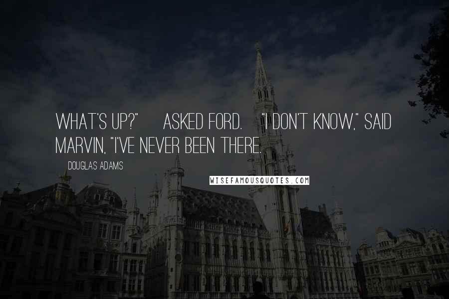 Douglas Adams Quotes: What's up?" [asked Ford.]"I don't know," said Marvin, "I've never been there.