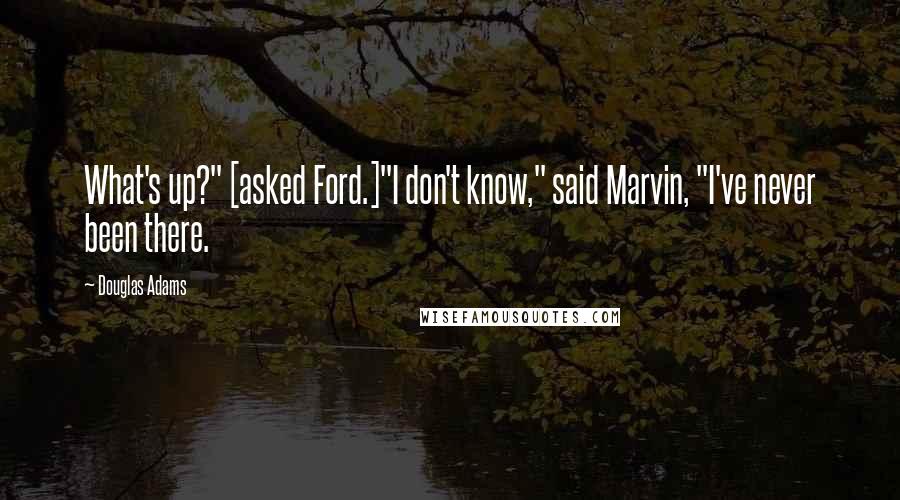 Douglas Adams Quotes: What's up?" [asked Ford.]"I don't know," said Marvin, "I've never been there.