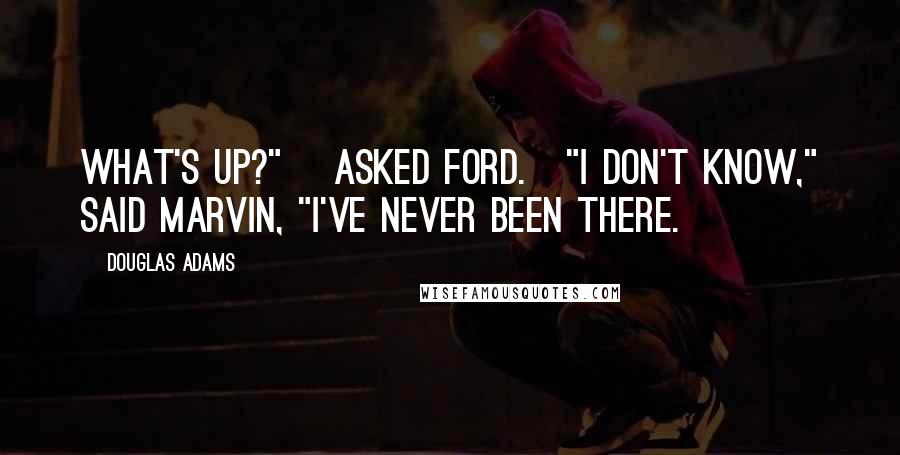 Douglas Adams Quotes: What's up?" [asked Ford.]"I don't know," said Marvin, "I've never been there.