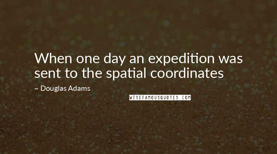 Douglas Adams Quotes: When one day an expedition was sent to the spatial coordinates