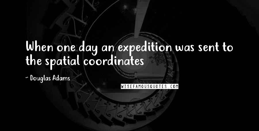 Douglas Adams Quotes: When one day an expedition was sent to the spatial coordinates