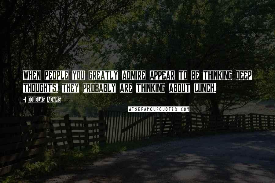 Douglas Adams Quotes: When people you greatly admire appear to be thinking deep thoughts, they probably are thinking about lunch.