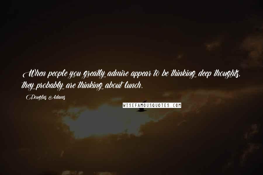 Douglas Adams Quotes: When people you greatly admire appear to be thinking deep thoughts, they probably are thinking about lunch.