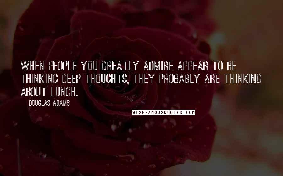 Douglas Adams Quotes: When people you greatly admire appear to be thinking deep thoughts, they probably are thinking about lunch.