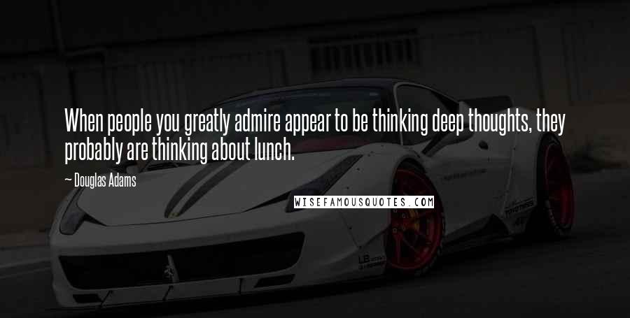 Douglas Adams Quotes: When people you greatly admire appear to be thinking deep thoughts, they probably are thinking about lunch.