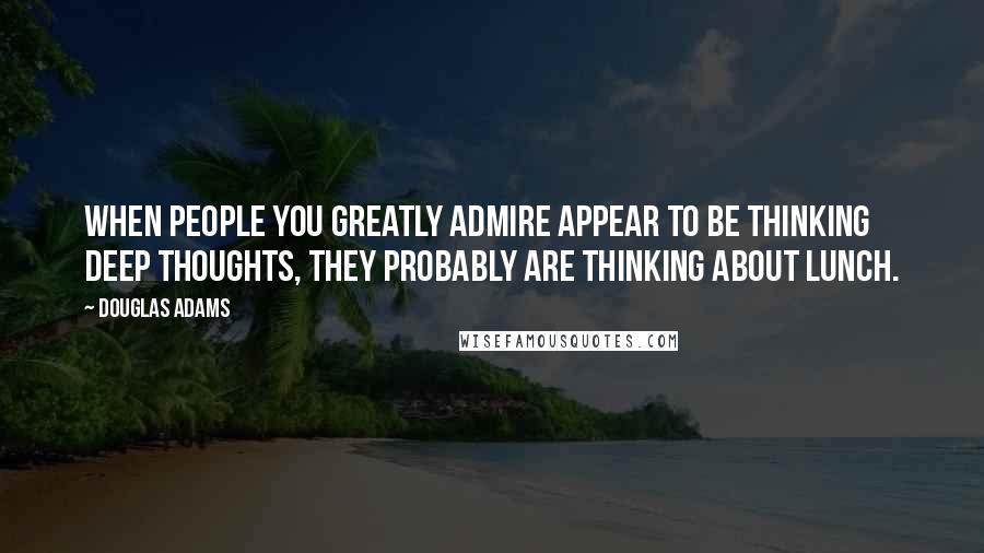 Douglas Adams Quotes: When people you greatly admire appear to be thinking deep thoughts, they probably are thinking about lunch.