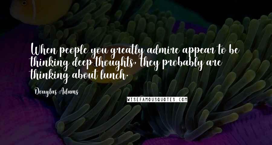 Douglas Adams Quotes: When people you greatly admire appear to be thinking deep thoughts, they probably are thinking about lunch.