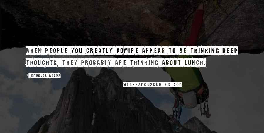Douglas Adams Quotes: When people you greatly admire appear to be thinking deep thoughts, they probably are thinking about lunch.
