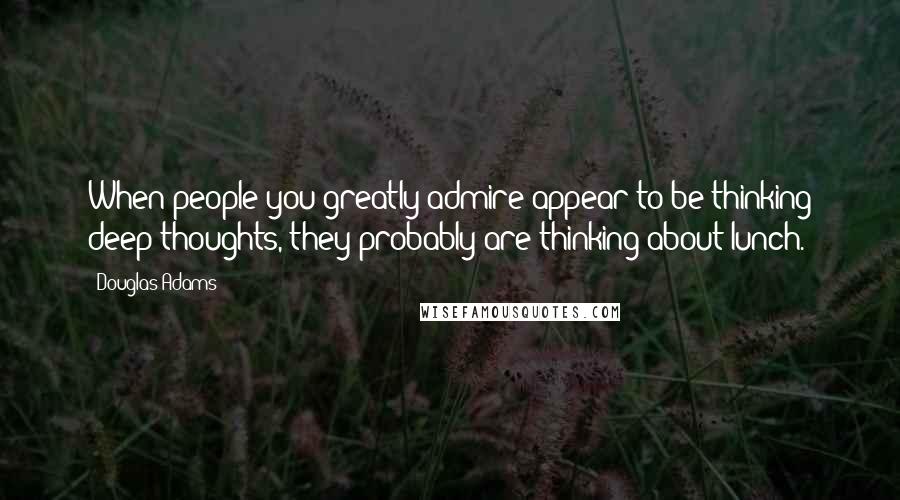 Douglas Adams Quotes: When people you greatly admire appear to be thinking deep thoughts, they probably are thinking about lunch.