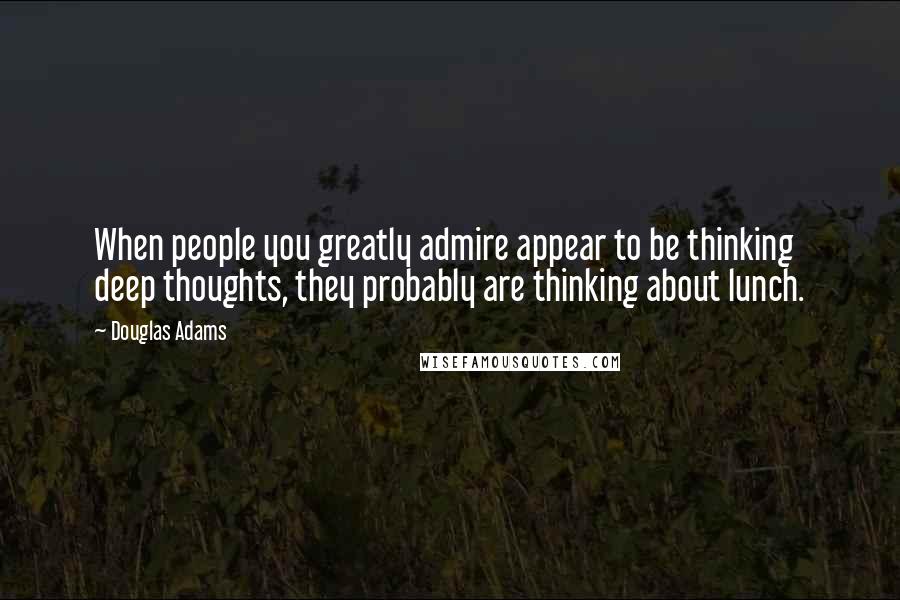 Douglas Adams Quotes: When people you greatly admire appear to be thinking deep thoughts, they probably are thinking about lunch.