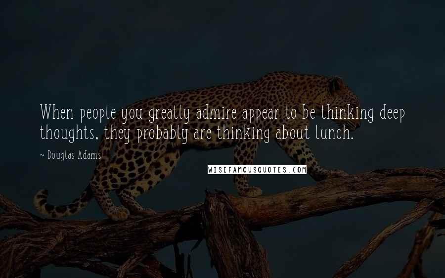 Douglas Adams Quotes: When people you greatly admire appear to be thinking deep thoughts, they probably are thinking about lunch.