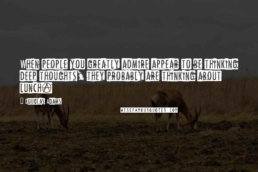 Douglas Adams Quotes: When people you greatly admire appear to be thinking deep thoughts, they probably are thinking about lunch.