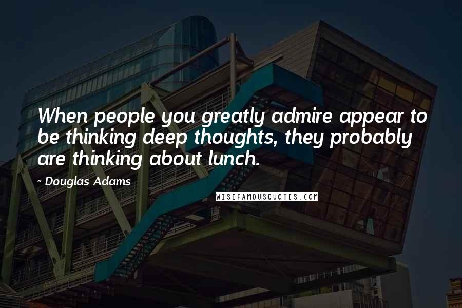 Douglas Adams Quotes: When people you greatly admire appear to be thinking deep thoughts, they probably are thinking about lunch.