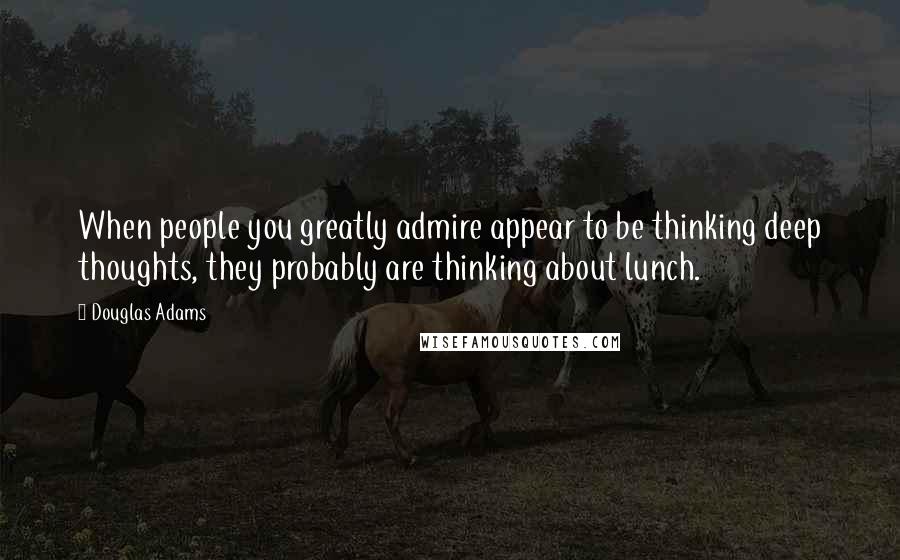 Douglas Adams Quotes: When people you greatly admire appear to be thinking deep thoughts, they probably are thinking about lunch.