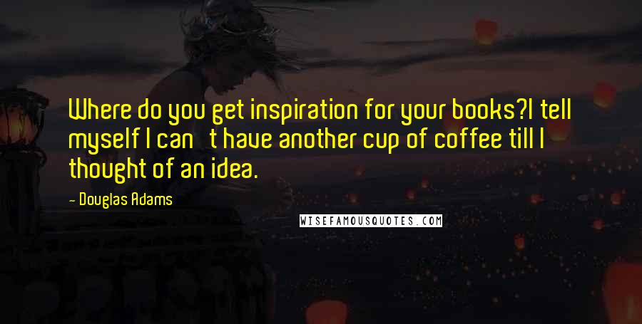 Douglas Adams Quotes: Where do you get inspiration for your books?I tell myself I can't have another cup of coffee till I thought of an idea.