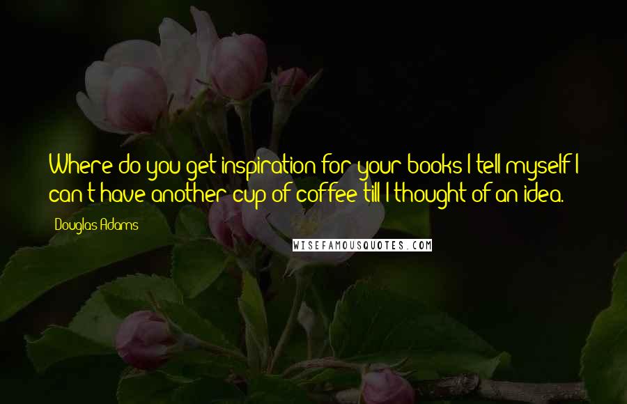 Douglas Adams Quotes: Where do you get inspiration for your books?I tell myself I can't have another cup of coffee till I thought of an idea.