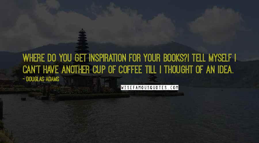 Douglas Adams Quotes: Where do you get inspiration for your books?I tell myself I can't have another cup of coffee till I thought of an idea.