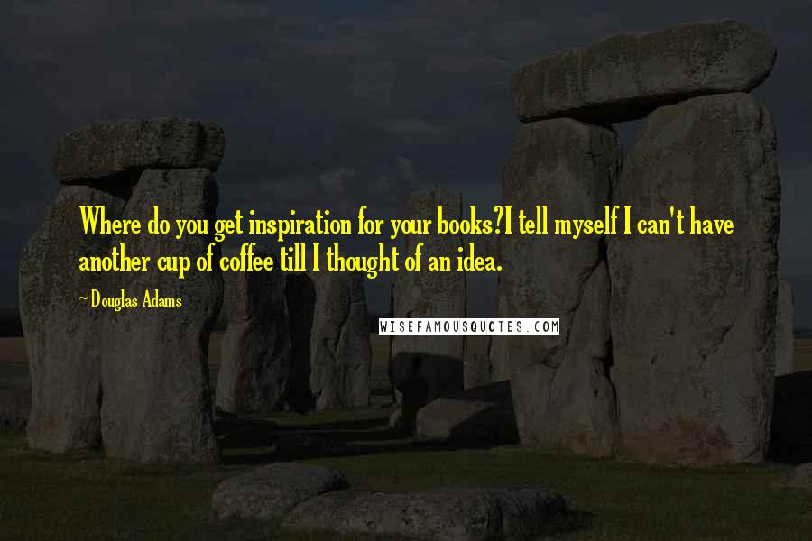 Douglas Adams Quotes: Where do you get inspiration for your books?I tell myself I can't have another cup of coffee till I thought of an idea.