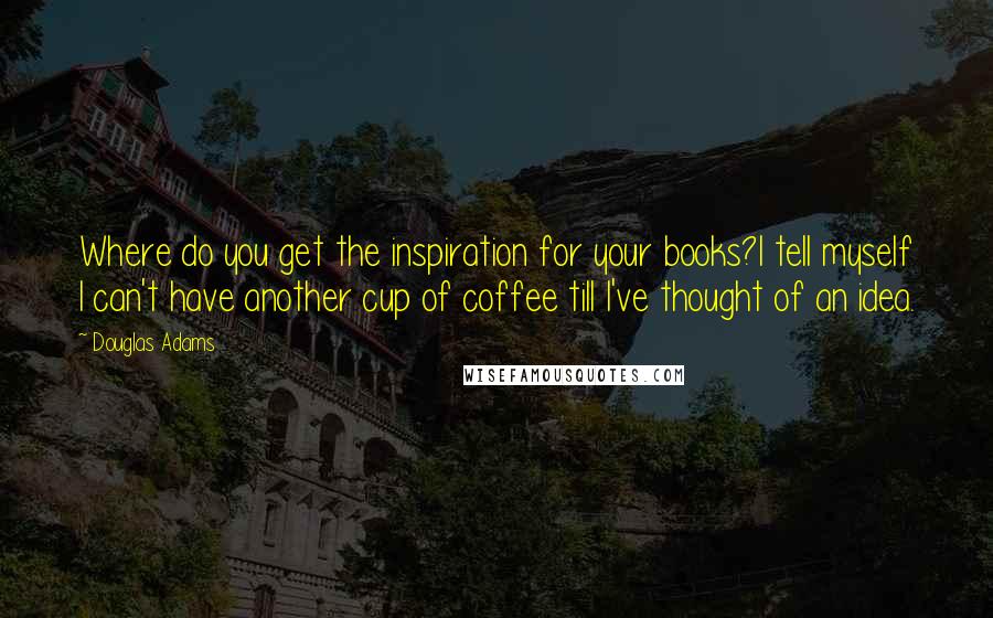 Douglas Adams Quotes: Where do you get the inspiration for your books?I tell myself I can't have another cup of coffee till I've thought of an idea.