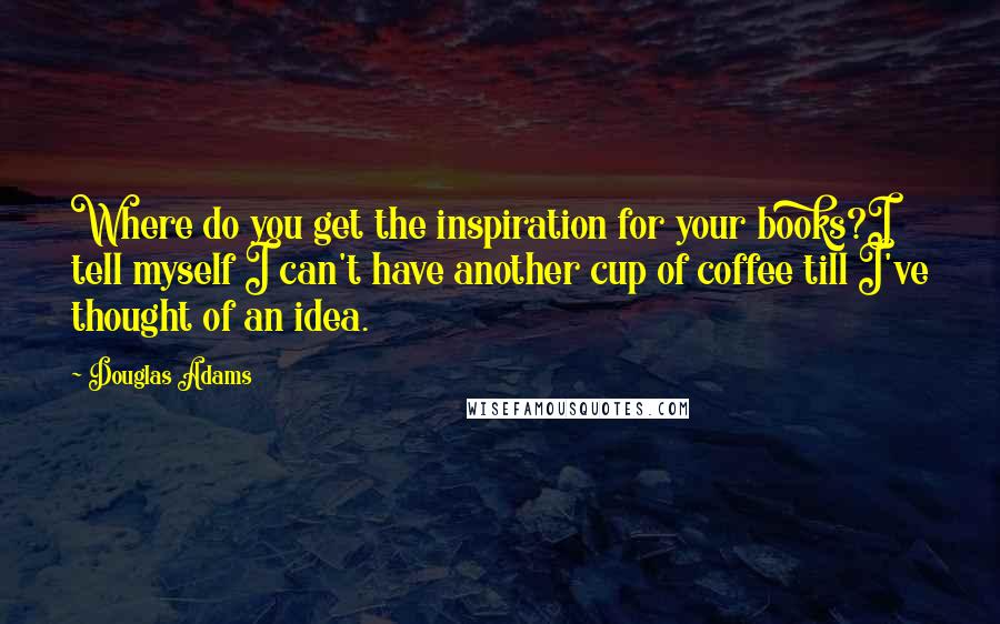 Douglas Adams Quotes: Where do you get the inspiration for your books?I tell myself I can't have another cup of coffee till I've thought of an idea.