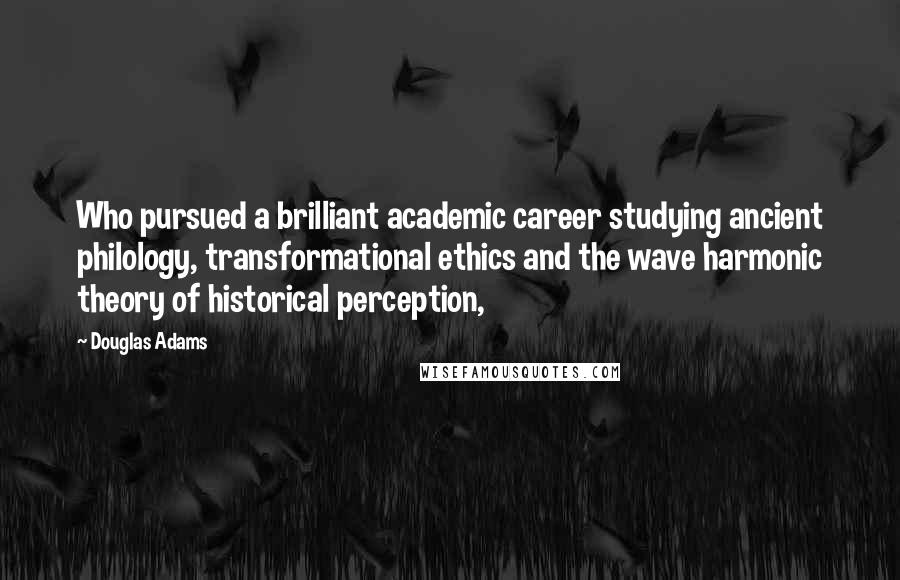 Douglas Adams Quotes: Who pursued a brilliant academic career studying ancient philology, transformational ethics and the wave harmonic theory of historical perception,