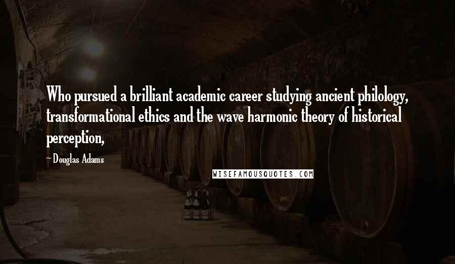 Douglas Adams Quotes: Who pursued a brilliant academic career studying ancient philology, transformational ethics and the wave harmonic theory of historical perception,