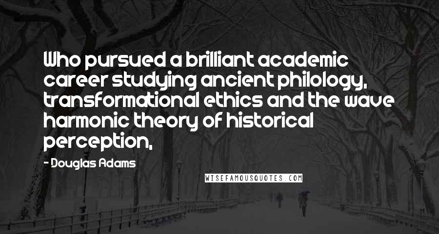 Douglas Adams Quotes: Who pursued a brilliant academic career studying ancient philology, transformational ethics and the wave harmonic theory of historical perception,