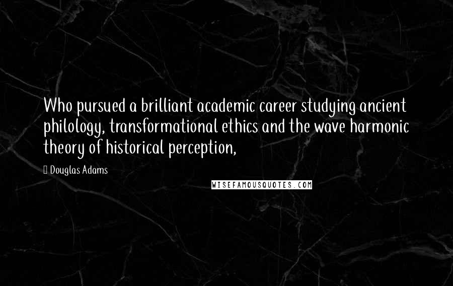 Douglas Adams Quotes: Who pursued a brilliant academic career studying ancient philology, transformational ethics and the wave harmonic theory of historical perception,