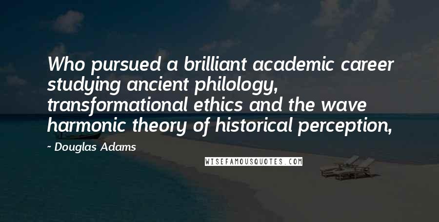 Douglas Adams Quotes: Who pursued a brilliant academic career studying ancient philology, transformational ethics and the wave harmonic theory of historical perception,