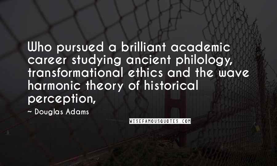 Douglas Adams Quotes: Who pursued a brilliant academic career studying ancient philology, transformational ethics and the wave harmonic theory of historical perception,