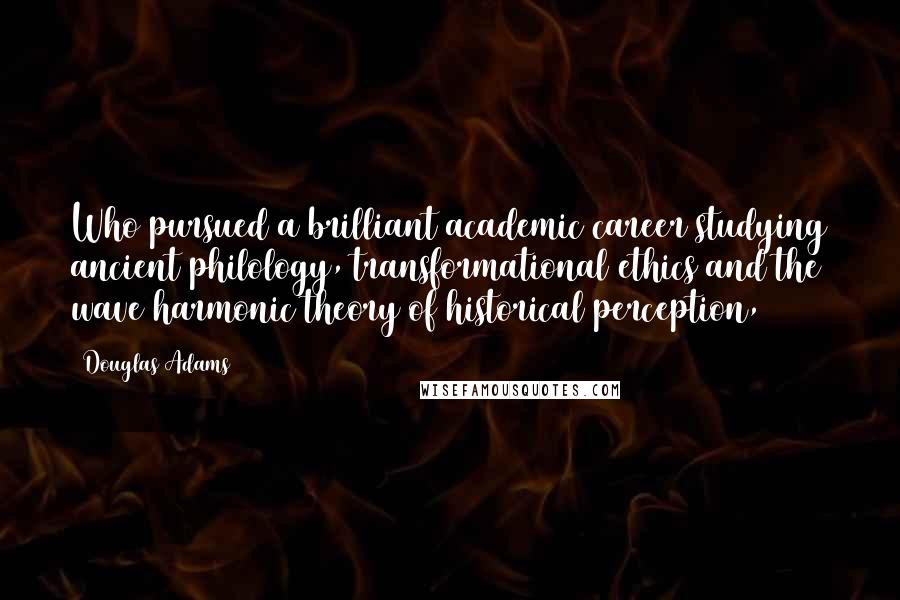 Douglas Adams Quotes: Who pursued a brilliant academic career studying ancient philology, transformational ethics and the wave harmonic theory of historical perception,