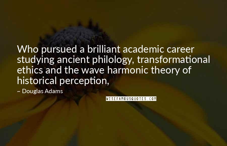 Douglas Adams Quotes: Who pursued a brilliant academic career studying ancient philology, transformational ethics and the wave harmonic theory of historical perception,