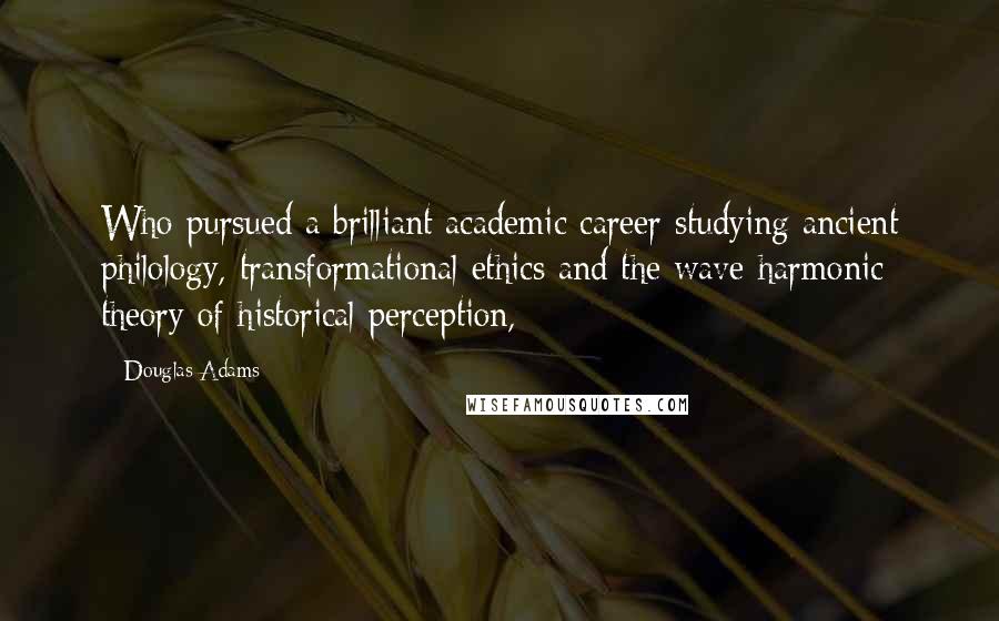 Douglas Adams Quotes: Who pursued a brilliant academic career studying ancient philology, transformational ethics and the wave harmonic theory of historical perception,