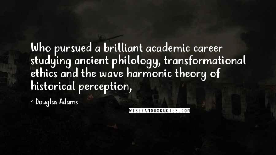 Douglas Adams Quotes: Who pursued a brilliant academic career studying ancient philology, transformational ethics and the wave harmonic theory of historical perception,