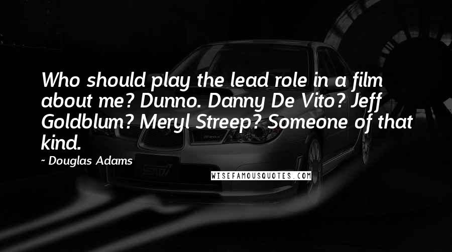 Douglas Adams Quotes: Who should play the lead role in a film about me? Dunno. Danny De Vito? Jeff Goldblum? Meryl Streep? Someone of that kind.