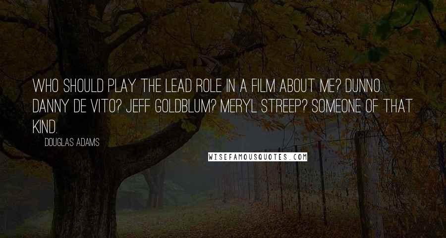 Douglas Adams Quotes: Who should play the lead role in a film about me? Dunno. Danny De Vito? Jeff Goldblum? Meryl Streep? Someone of that kind.