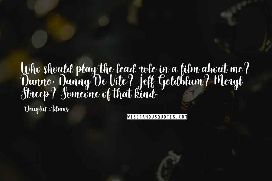 Douglas Adams Quotes: Who should play the lead role in a film about me? Dunno. Danny De Vito? Jeff Goldblum? Meryl Streep? Someone of that kind.