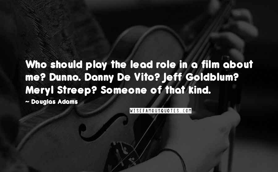 Douglas Adams Quotes: Who should play the lead role in a film about me? Dunno. Danny De Vito? Jeff Goldblum? Meryl Streep? Someone of that kind.