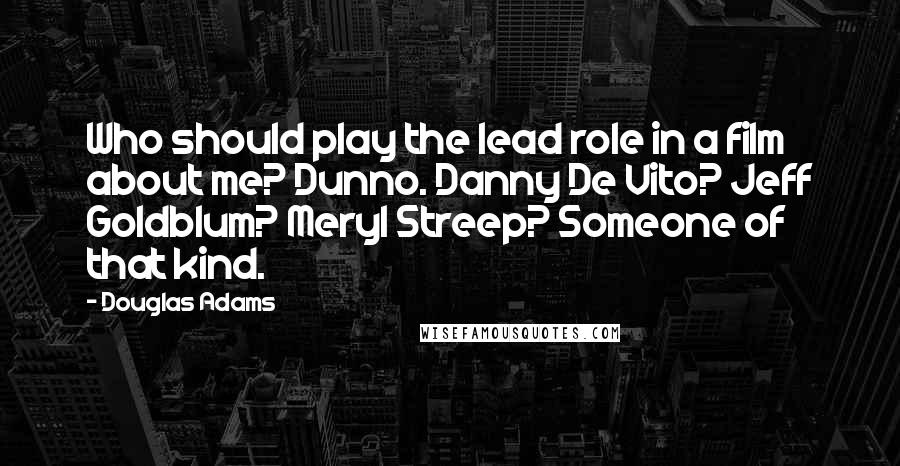 Douglas Adams Quotes: Who should play the lead role in a film about me? Dunno. Danny De Vito? Jeff Goldblum? Meryl Streep? Someone of that kind.