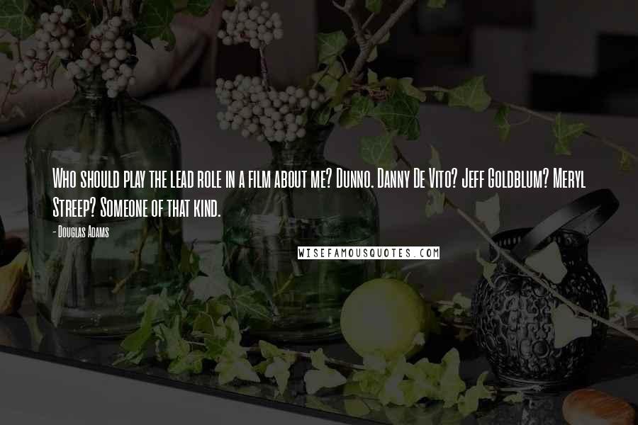 Douglas Adams Quotes: Who should play the lead role in a film about me? Dunno. Danny De Vito? Jeff Goldblum? Meryl Streep? Someone of that kind.