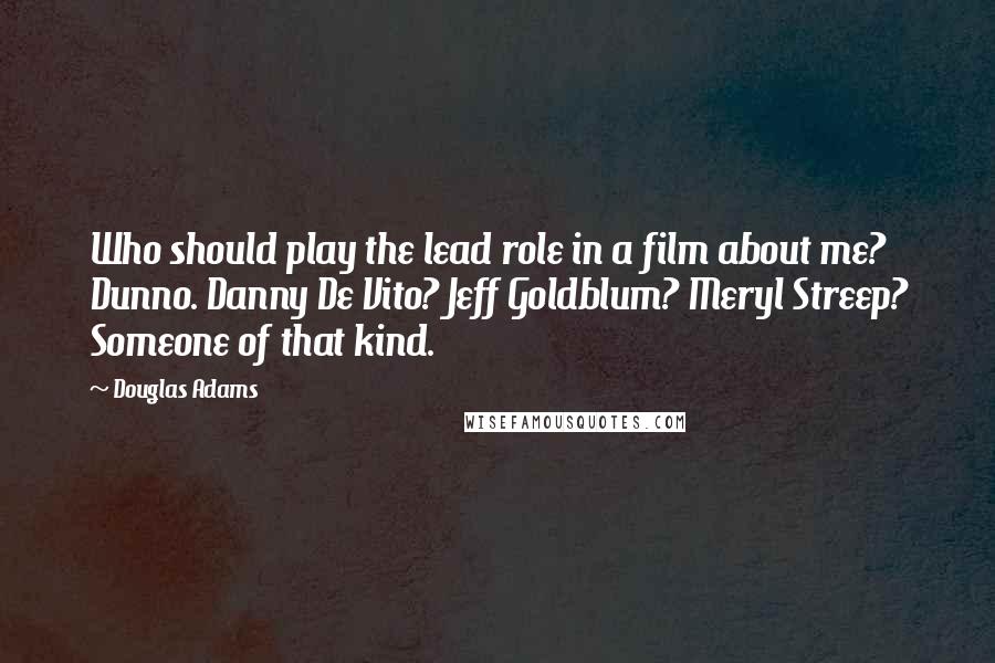 Douglas Adams Quotes: Who should play the lead role in a film about me? Dunno. Danny De Vito? Jeff Goldblum? Meryl Streep? Someone of that kind.